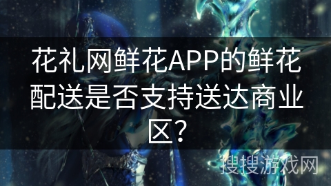 花礼网鲜花APP的鲜花配送是否支持送达商业区？
