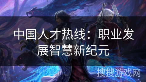 中国人才热线:职业发展智慧新纪元 中国人才热线:职业发展智慧新纪元