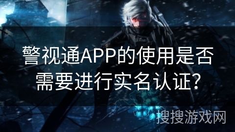 警视通APP的使用是否需要进行实名认证？