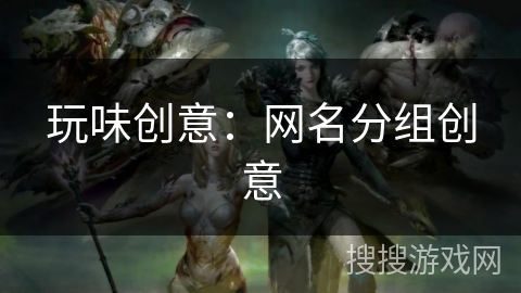 玩味创意:网名分组创意 玩味创意:网名分组创意