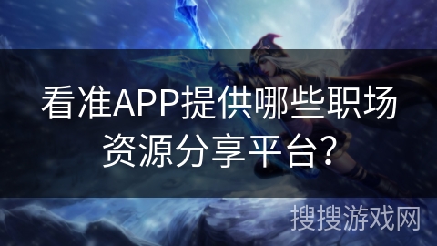 看准APP提供哪些职场资源分享平台？