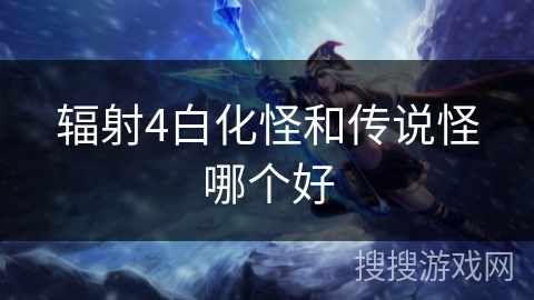 辐射4白化怪和传说怪哪个好 辐射4白化怪和传说怪哪个好