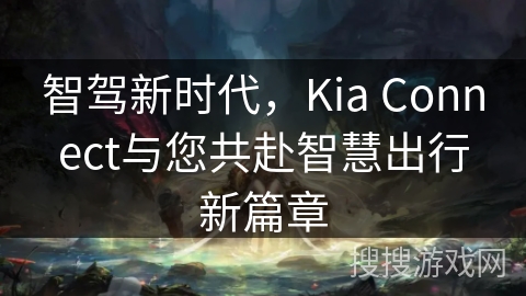 智驾新时代，Kia Connect与您共赴智慧出行新篇章