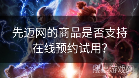 先迈网的商品是否支持在线预约试用？