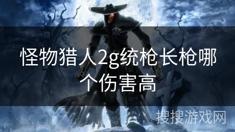 怪物猎人2g统枪长枪哪个伤害高