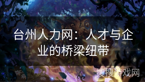 台州人力网：人才与企业的桥梁纽带