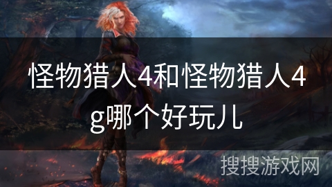 怪物猎人4和怪物猎人4g哪个好玩儿