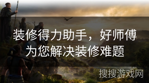 装修得力助手，好师傅为您解决装修难题