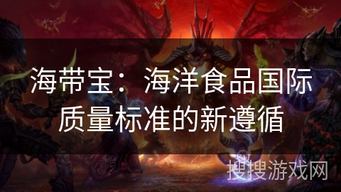 海带宝：海洋食品国际质量标准的新遵循