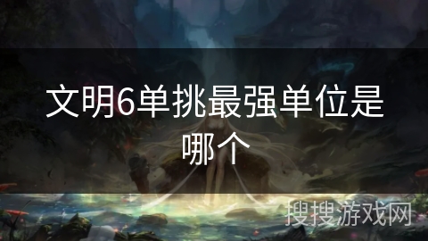 文明6单挑最强单位是哪个