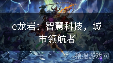 e龙岩：智慧科技，城市领航者