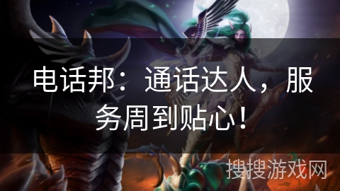 电话邦：通话达人，服务周到贴心！