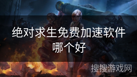 绝对求生免费加速软件哪个好 绝对求生免费加速软件哪个好