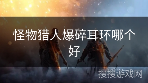 怪物猎人爆碎耳环哪个好