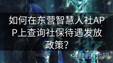 如何在东营智慧人社APP上查询社保待遇发放政策？