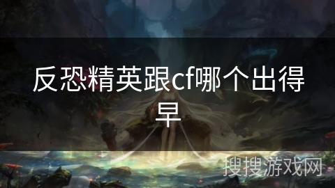 反恐精英跟cf哪个出得早