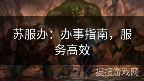 苏服办:办事指南,服务高效 苏服办:办事指南,服务高效