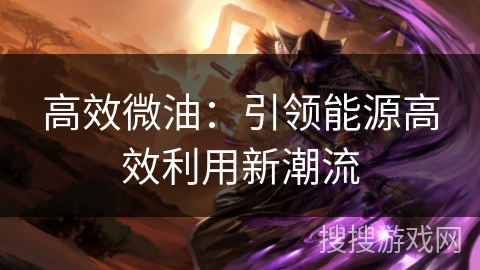 高效微油：引领能源高效利用新潮流