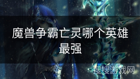 魔兽争霸亡灵哪个英雄最强 魔兽争霸亡灵哪个英雄最强