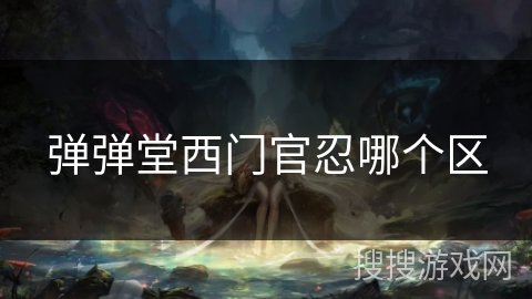 弹弹堂西门官忍哪个区 弹弹堂西门官忍哪个区