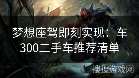 梦想座驾即刻实现：车300二手车推荐清单