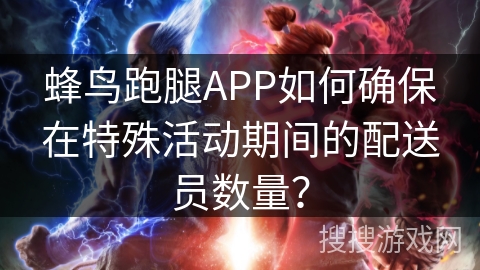 蜂鸟跑腿APP如何确保在特殊活动期间的配送员数量？