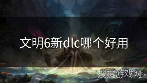 文明6新dlc哪个好用 文明6新dlc哪个好用