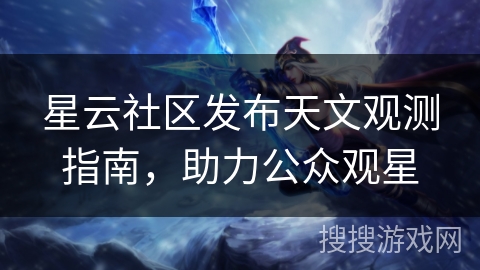 星云社区发布天文观测指南，助力公众观星
