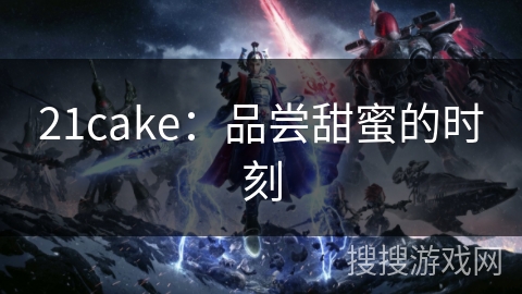 21cake：品尝甜蜜的时刻