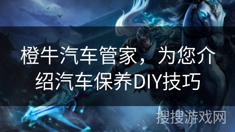 橙牛汽车管家，为您介绍汽车保养DIY技巧