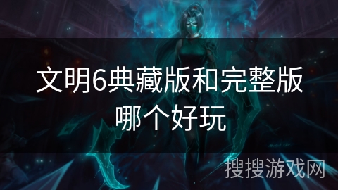 文明6典藏版和完整版哪个好玩