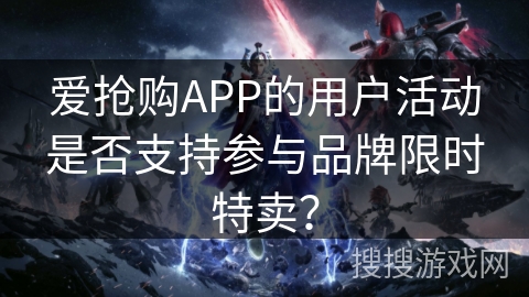 爱抢购APP的用户活动是否支持参与品牌限时特卖？