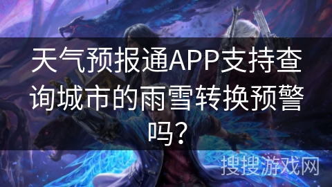 天气预报通APP支持查询城市的雨雪转换预警吗？