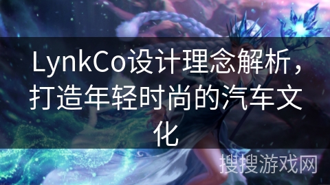 LynkCo设计理念解析，打造年轻时尚的汽车文化