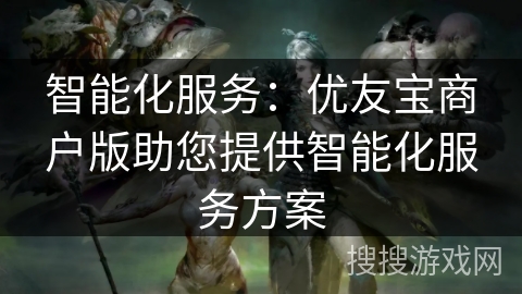 智能化服务：优友宝商户版助您提供智能化服务方案