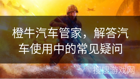 橙牛汽车管家，解答汽车使用中的常见疑问