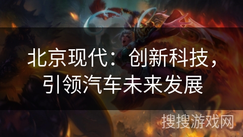 北京现代:创新科技,引领汽车未来发展 北京现代:创新科技,引领汽车未来发展