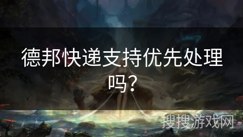 德邦快递支持优先处理吗？