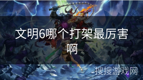 文明6哪个打架最厉害啊