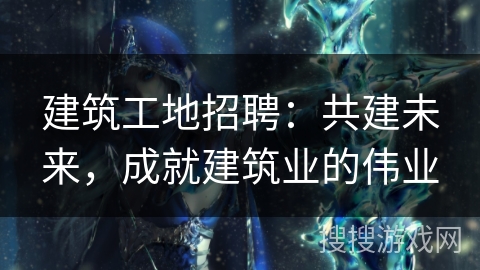 建筑工地招聘:共建未来,成就建筑业的伟业 建筑工地招聘:共建未来,成就建筑业的伟业