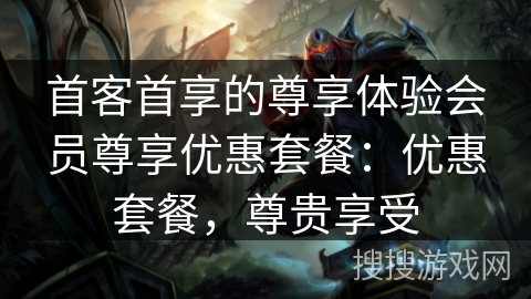 首客首享的尊享体验会员尊享优惠套餐：优惠套餐，尊贵享受