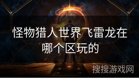 怪物猎人世界飞雷龙在哪个区玩的