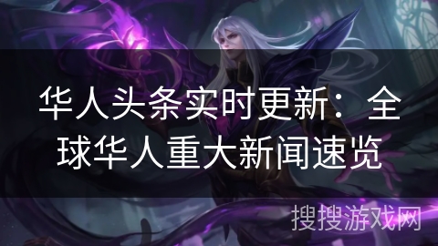 华人头条实时更新：全球华人重大新闻速览