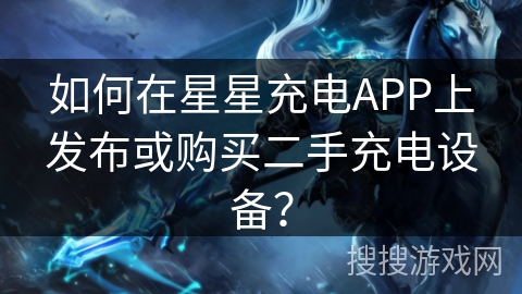 如何在星星充电APP上发布或购买二手充电设备？