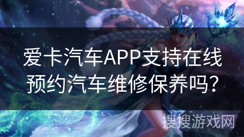 爱卡汽车APP支持在线预约汽车维修保养吗？
