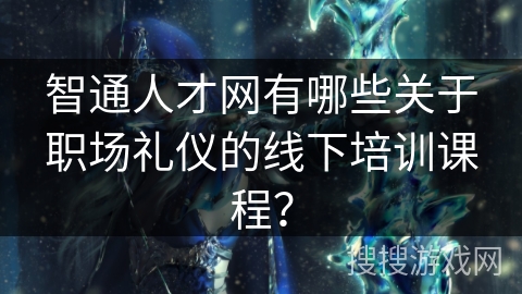 智通人才网有哪些关于职场礼仪的线下培训课程？