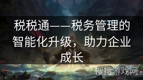税税通——税务管理的智能化升级，助力企业成长