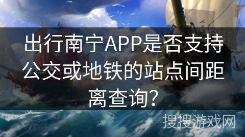 出行南宁APP是否支持公交或地铁的站点间距离查询？