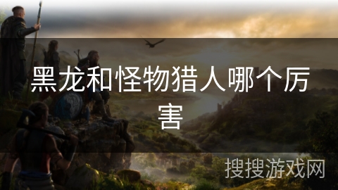 黑龙和怪物猎人哪个厉害