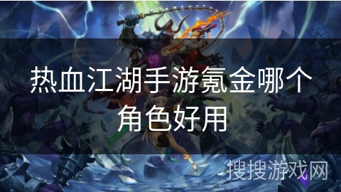 热血江湖手游氪金哪个角色好用 热血江湖手游氪金哪个角色好用